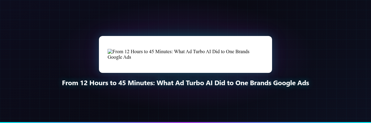 From 12 Hours to 45 Minutes: What Ad Turbo AI Did...